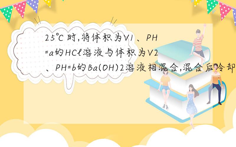 25℃时,将体积为V1、PH=a的HCl溶液与体积为V2、PH=b的Ba(OH)2溶液相混合,混合后冷却到25℃,测的溶液的PH=7.1.若v1＞V2,则a+b_______14（＞、＜、或=）2若a+b=m,则V1：V2=_______3.若b-5=2a,V1＜V2,则①a能否等于