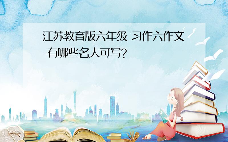 江苏教育版六年级 习作六作文 有哪些名人可写?