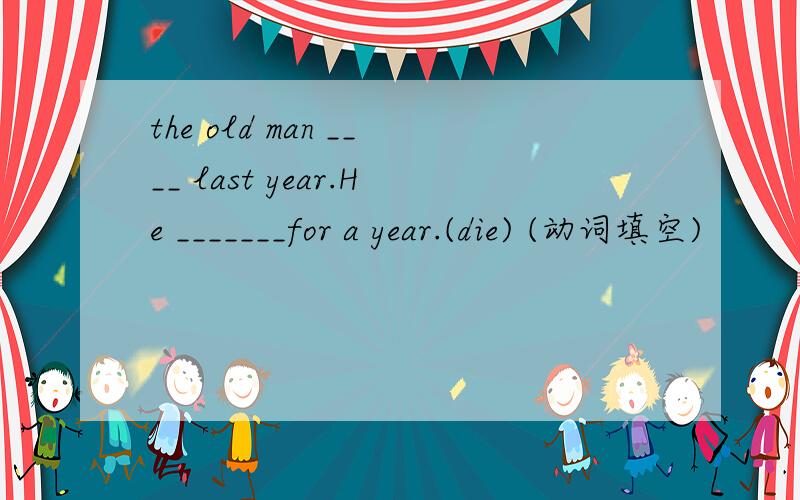 the old man ____ last year.He _______for a year.(die) (动词填空)