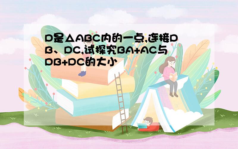 D是△ABC内的一点,连接DB、DC,试探究BA+AC与DB+DC的大小