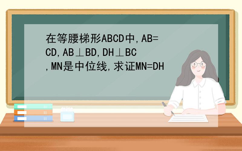 在等腰梯形ABCD中,AB=CD,AB⊥BD,DH⊥BC,MN是中位线,求证MN=DH