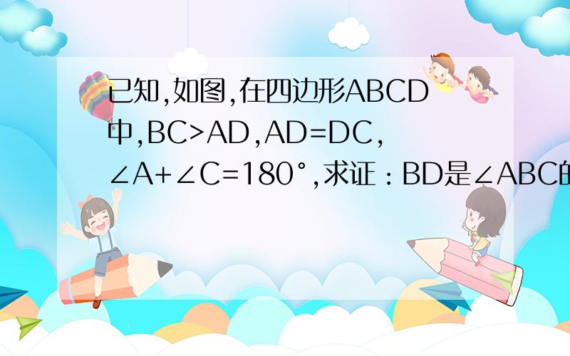已知,如图,在四边形ABCD中,BC>AD,AD=DC,∠A+∠C=180°,求证：BD是∠ABC的平分线