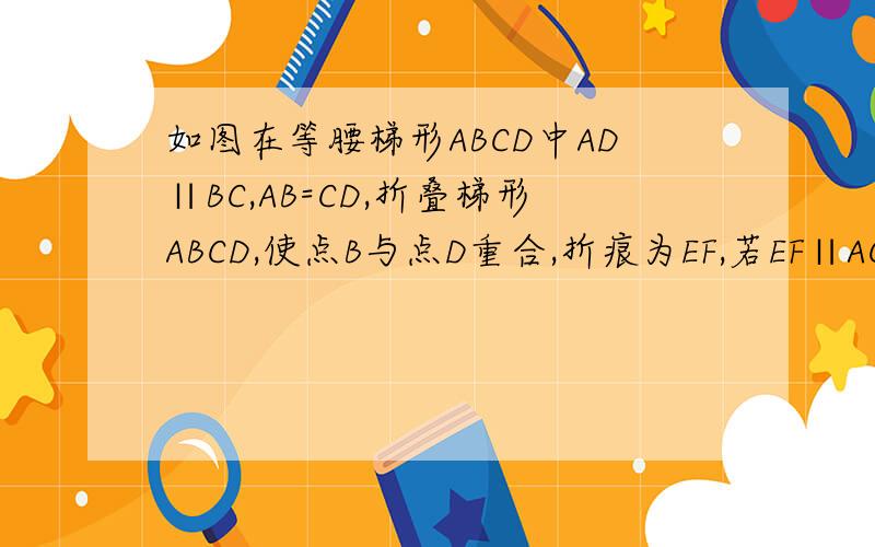 如图在等腰梯形ABCD中AD∥BC,AB=CD,折叠梯形ABCD,使点B与点D重合,折痕为EF,若EF∥AC,求证：DF⊥BC