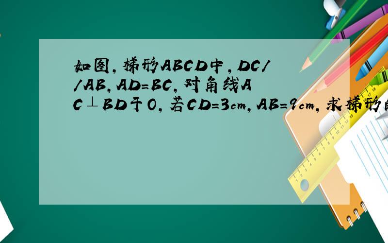如图,梯形ABCD中,DC//AB,AD=BC,对角线AC⊥BD于O,若CD=3cm,AB=9cm,求梯形的面积