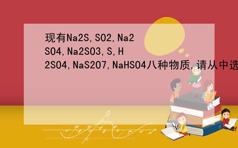 现有Na2S,SO2,Na2SO4,Na2SO3,S,H2SO4,NaS2O7,NaHSO4八种物质,请从中选出部分物质按一点的规律排列现有Na2S,SO2,Na2SO4,Na2SO3,S,H2SO4,NaS2O7,NaHSO4八种物质,请从中选出部分物质（至少四种）按一点的规律排列1.