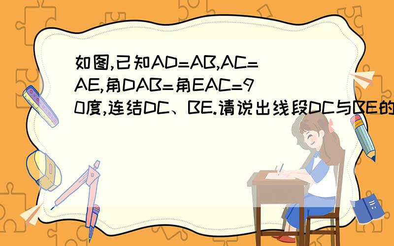 如图,已知AD=AB,AC=AE,角DAB=角EAC=90度,连结DC、BE.请说出线段DC与BE的位置关系