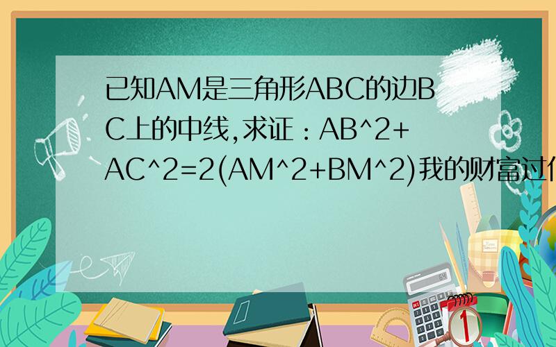 已知AM是三角形ABC的边BC上的中线,求证：AB^2+AC^2=2(AM^2+BM^2)我的财富过低啊没法给更多的分 请给位大侠帮助解决
