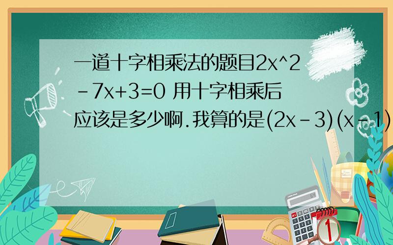一道十字相乘法的题目2x^2-7x+3=0 用十字相乘后应该是多少啊.我算的是(2x-3)(x-1),但把这个式子乘出来后为什么就变成了2x^2-5x+3=0 1乘-1。2乘-3。加起来就是-6-1=-7。并且-1乘-3等于3。应该是这样做