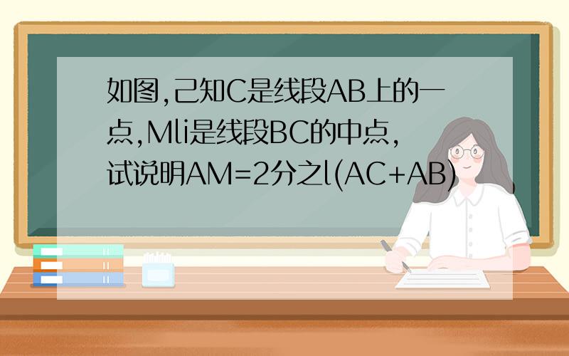 如图,己知C是线段AB上的一点,Mli是线段BC的中点,试说明AM=2分之l(AC+AB)