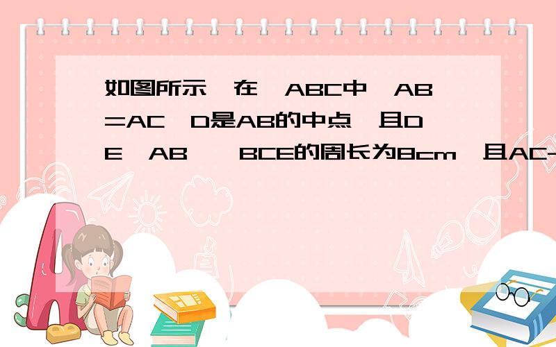 如图所示,在△ABC中,AB=AC,D是AB的中点,且DE⊥AB,△BCE的周长为8cm,且AC-BC=2cm,求AB,BC的长.快的加双倍!