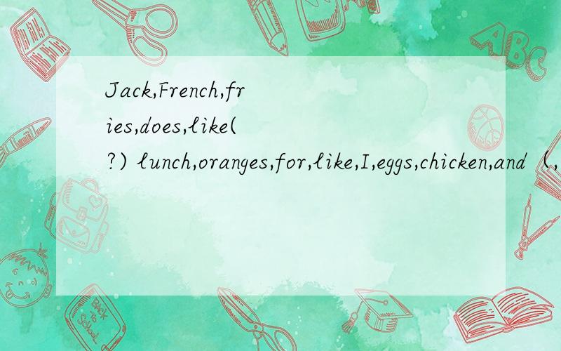 Jack,French,fries,does,like(?) lunch,oranges,for,like,I,eggs,chicken,and（,.) 连词成句doesn't,have,his,racket,sister,a,tennis(.)what,for,do,you,dinner,like,eat,to(?)likes,for,to,hamburgers,eat,she,breakfast(.)