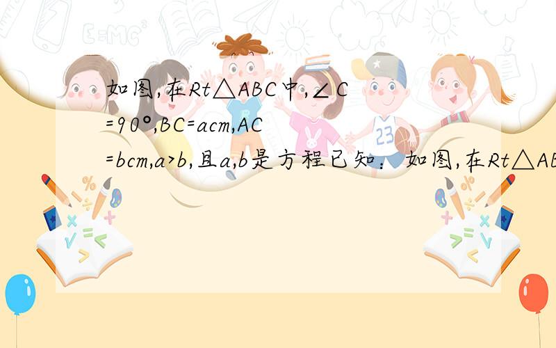 如图,在Rt△ABC中,∠C=90°,BC=acm,AC=bcm,a>b,且a,b是方程已知：如图,在Rt△ABC中,∠C=90°,BC=acm,AC=bcm,a＞b,且a、b是方程x2–(m–1)x + (m+4)=0 的两根,当AB＝5cm时,（1）求a和b；（2）若△A’B’C’ 和 △ABC完