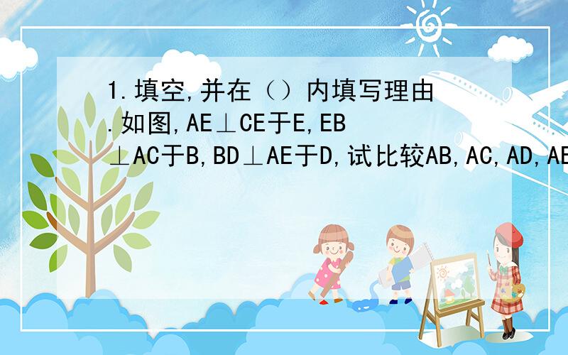 1.填空,并在（）内填写理由.如图,AE⊥CE于E,EB⊥AC于B,BD⊥AE于D,试比较AB,AC,AD,AE的大小.∵AD⊥BD∴AD_____AB（）又∵AB⊥BE∴AB_____AE（）∵______∴AE______AC（）∴AD______AB_______AE________AC.