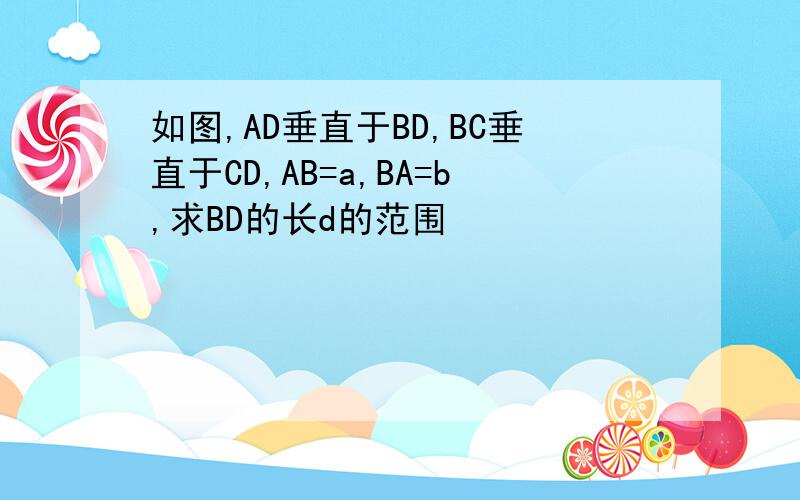 如图,AD垂直于BD,BC垂直于CD,AB=a,BA=b,求BD的长d的范围