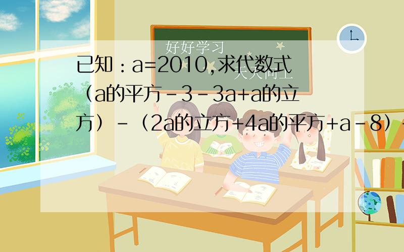 已知：a=2010,求代数式（a的平方-3-3a+a的立方）-（2a的立方+4a的平方+a-8）+（a的立方+3a的平方+4a-4）值