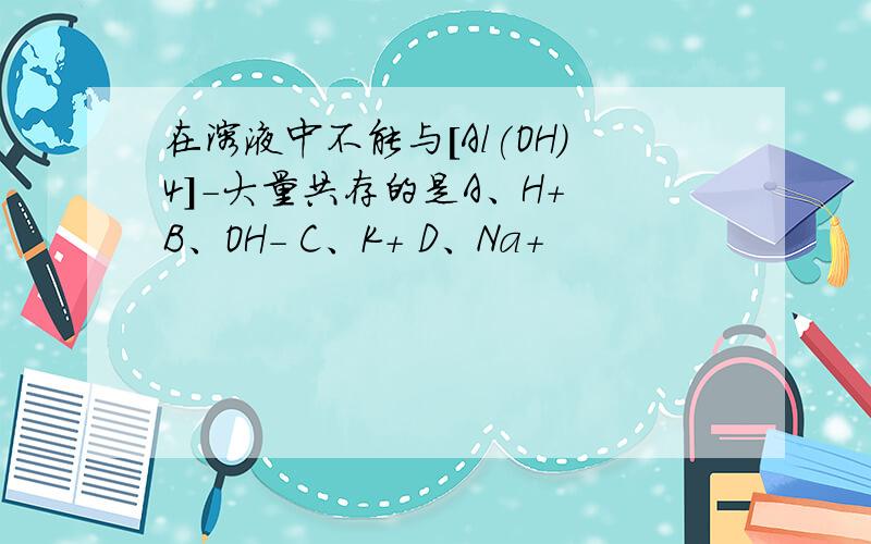 在溶液中不能与[Al(OH)4]-大量共存的是A、H+ B、OH- C、K+ D、Na+