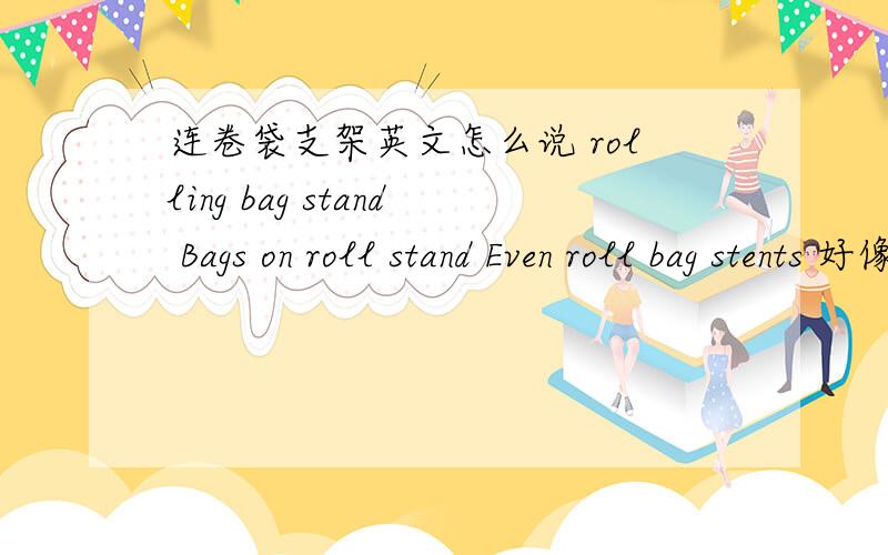 连卷袋支架英文怎么说 rolling bag stand Bags on roll stand Even roll bag stents 好像都不对.急.