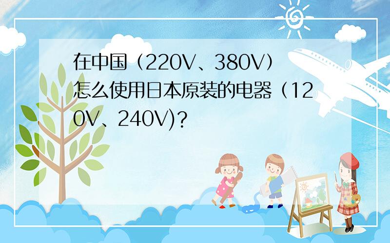 在中国（220V、380V）怎么使用日本原装的电器（120V、240V)?