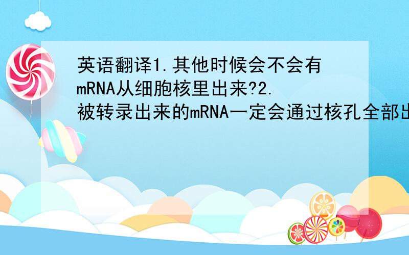 英语翻译1.其他时候会不会有mRNA从细胞核里出来?2.被转录出来的mRNA一定会通过核孔全部出来吗?3.转录翻译在细胞中是时时进行着的吗（除正在分裂期的细胞）?4.mRNA会从细胞里'跑