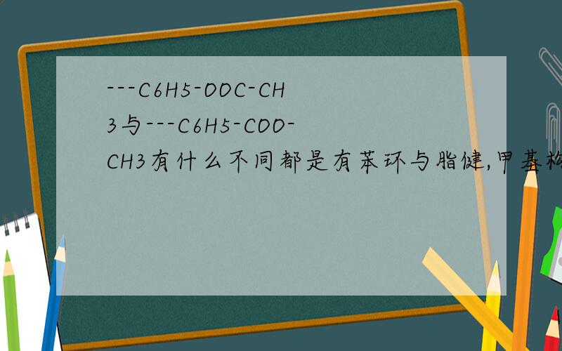 ---C6H5-OOC-CH3与---C6H5-COO-CH3有什么不同都是有苯环与脂健,甲基构成,有什么不同呢?