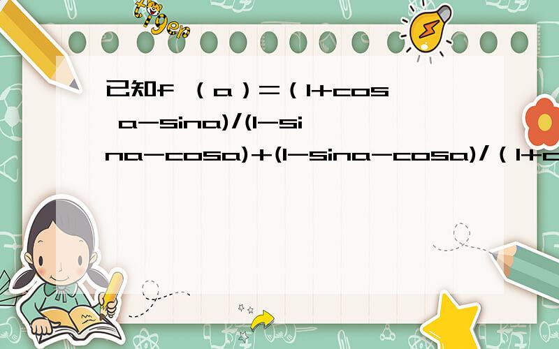 已知f （a）=（1+cos a-sina)/(1-sina-cosa)+(1-sina-cosa)/（1+cos a-sina),化简f(a)