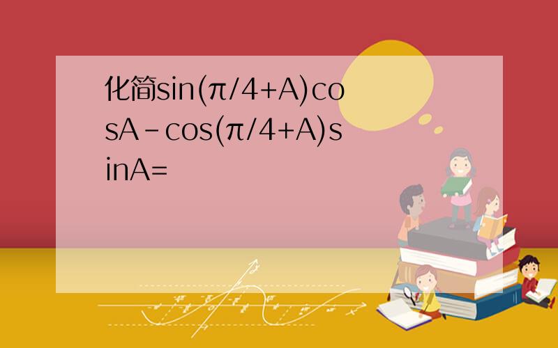化简sin(π/4+A)cosA-cos(π/4+A)sinA=