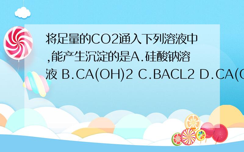 将足量的CO2通入下列溶液中,能产生沉淀的是A.硅酸钠溶液 B.CA(OH)2 C.BACL2 D.CA(CLO)2为什么B不能选呢!D呢?