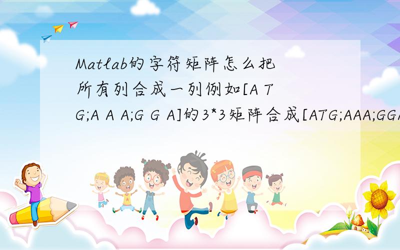 Matlab的字符矩阵怎么把所有列合成一列例如[A T G;A A A;G G A]的3*3矩阵合成[ATG;AAA;GGA]的3*1矩阵