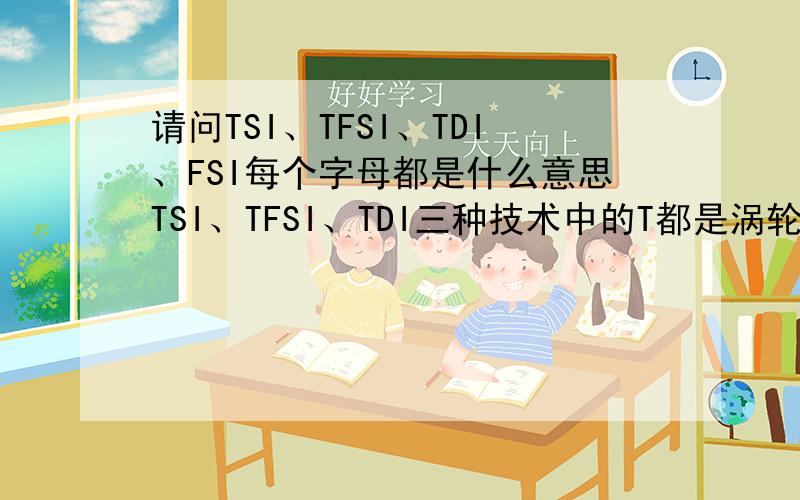 请问TSI、TFSI、TDI、FSI每个字母都是什么意思TSI、TFSI、TDI三种技术中的T都是涡轮增压的意思吗? S是什么意思,I 是什么意思,F是什么意思?还有GDI、SDI.D是什么意思,G是什么意思,SDI的S是什么意思.