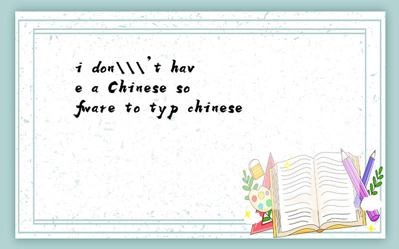 i don\\\'t have a Chinese sofware to typ chinese