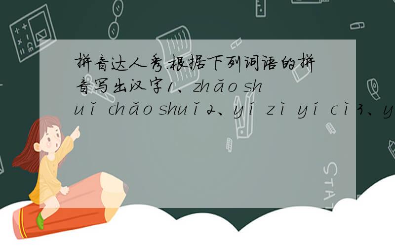 拼音达人秀.根据下列词语的拼音写出汉字1、zhǎo shuǐ chǎo shuǐ2、yí zì yí cì3、yì chéng yì céng4、shāng yè sāng yè5、nǎo nù lǎo lù6、nǜ kè lǔ kè7、wú nài wà lài8、fàng fēng huáng fēng9、zhǔ lì
