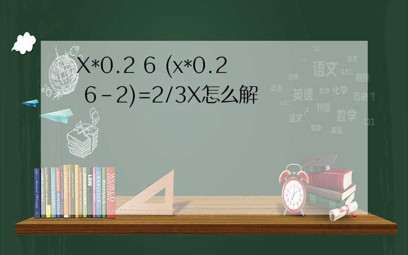 X*0.2 6 (x*0.2 6-2)=2/3X怎么解