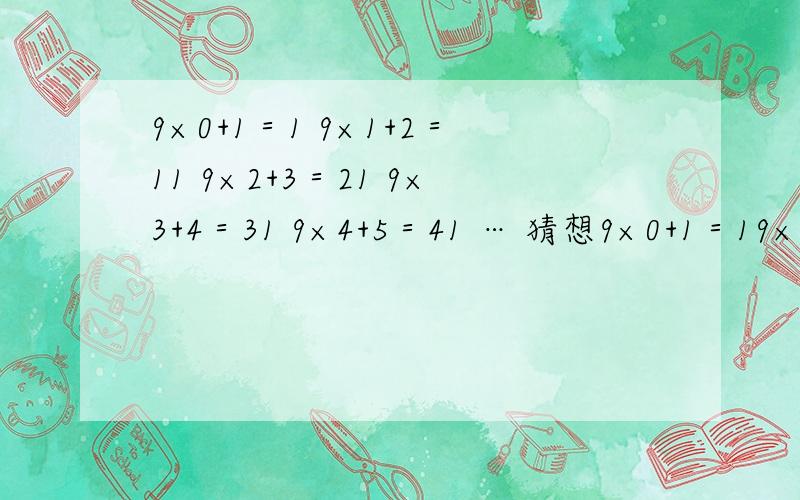 9×0+1＝1 9×1+2＝11 9×2+3＝21 9×3+4＝31 9×4+5＝41 … 猜想9×0+1＝19×1+2＝119×2+3＝21 9×3+4＝319×4+5＝41…猜想：第n个式子（n为正整数）用n可以表示成什么?