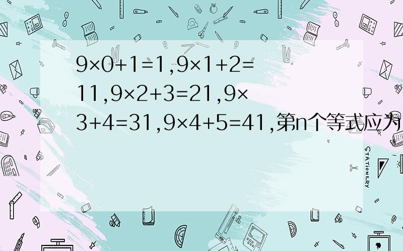 9×0+1=1,9×1+2=11,9×2+3=21,9×3+4=31,9×4+5=41,第n个等式应为（ 请帮我,出自《初中数学培优竞赛》一书