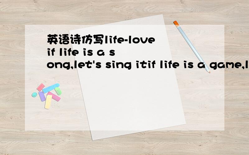 英语诗仿写life-loveif life is a song,let's sing itif life is a game,let's play itif life is a challenge,let's take itig life is a dream,let's realize itif life is a sacrifice,let's offer itif life is love,let's enjoy it
