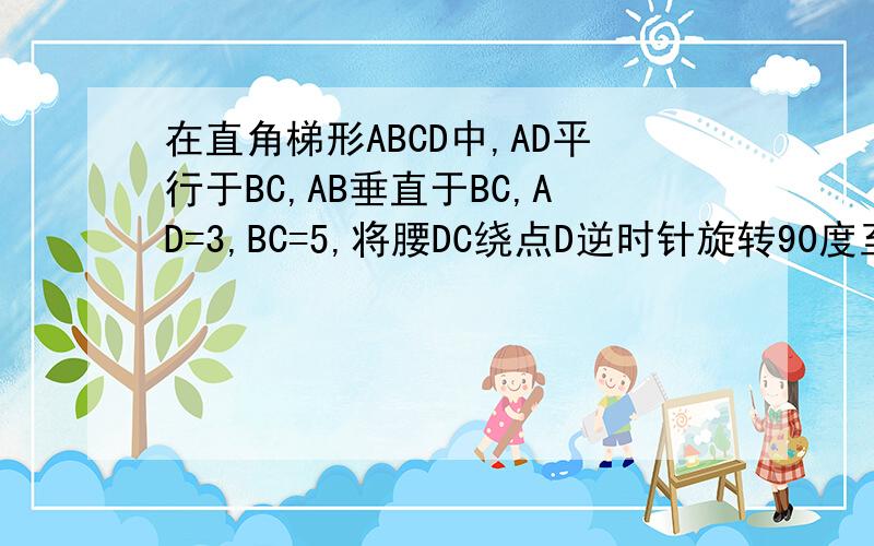 在直角梯形ABCD中,AD平行于BC,AB垂直于BC,AD=3,BC=5,将腰DC绕点D逆时针旋转90度至DE,连接AE则三角形ADE的面积是多少