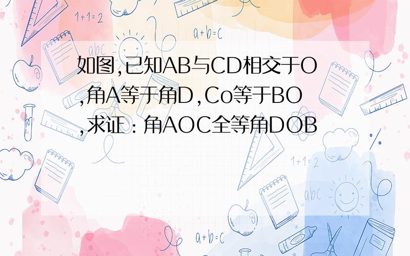 如图,已知AB与CD相交于O,角A等于角D,Co等于BO,求证：角AOC全等角DOB