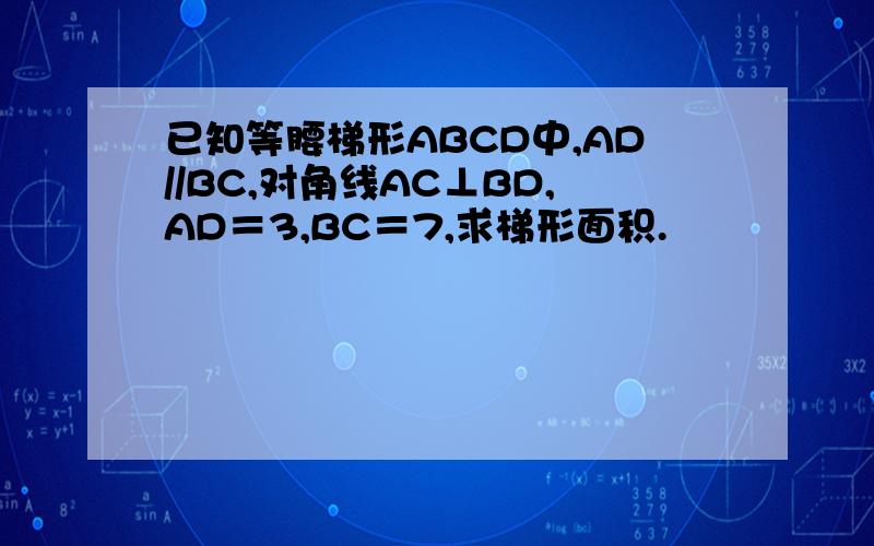 已知等腰梯形ABCD中,AD//BC,对角线AC⊥BD,AD＝3,BC＝7,求梯形面积.