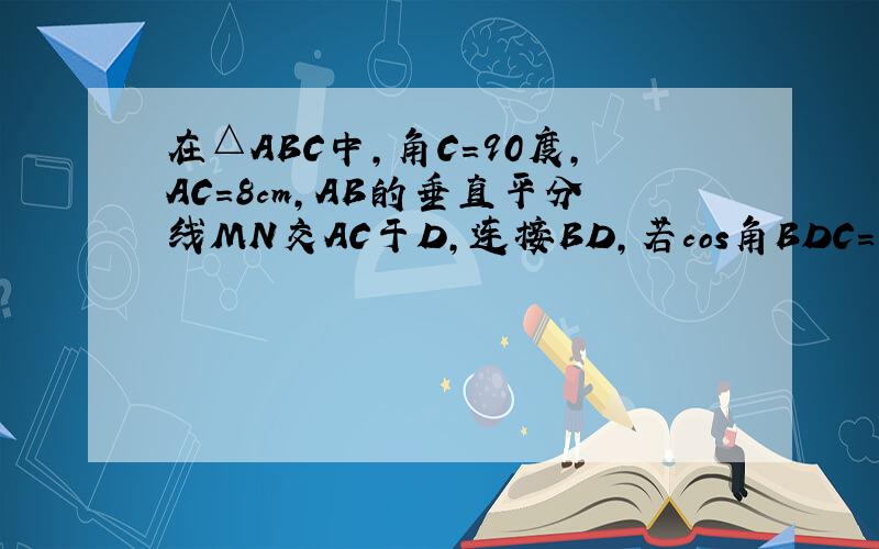 在△ABC中,角C=90度,AC=8cm,AB的垂直平分线MN交AC于D,连接BD,若cos角BDC=3/5,求BC的长.如果会做...在△ABC中,角C=90度,AC=8cm,AB的垂直平分线MN交AC于D,连接BD,若cos角BDC=3/5,求BC的长.如果会做,要看图片就写