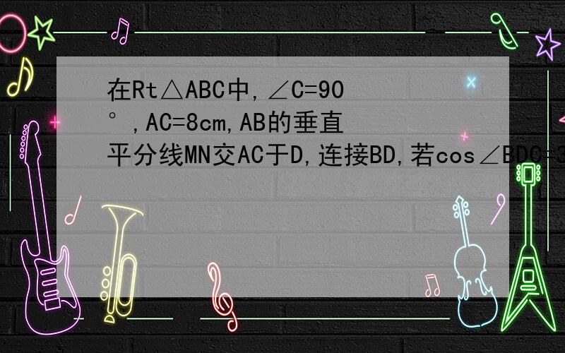 在Rt△ABC中,∠C=90°,AC=8cm,AB的垂直平分线MN交AC于D,连接BD,若cos∠BDC=3/5,则BC的长是?