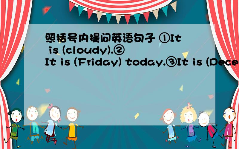 照括号内提问英语句子 ①It is (cloudy).②It is (Friday) today.③It is (December 13th) today.④Li Lin likes (spring).⑤We can (go skating) in winter.