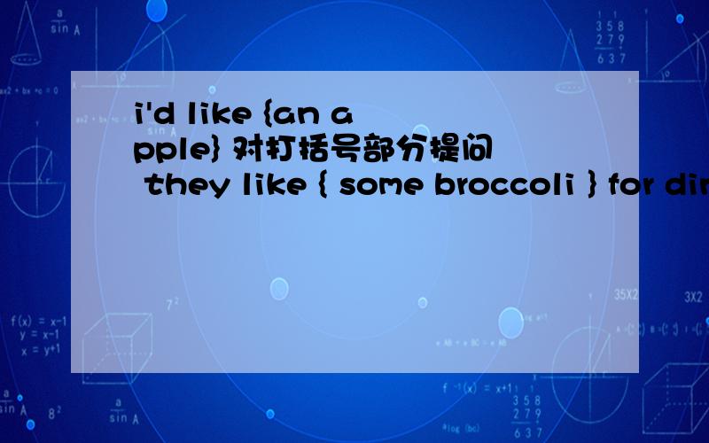 i'd like {an apple} 对打括号部分提问 they like { some broccoli } for dinner.对打括号部分提问we want some broccoli .改为否定句my friend likes strawberries.改为一般疑问句can i help you?改为同义词i eat many vegetable for