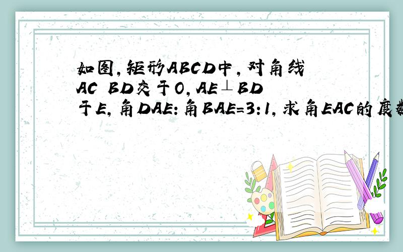 如图,矩形ABCD中,对角线AC BD交于O,AE⊥BD于E,角DAE:角BAE=3:1,求角EAC的度数