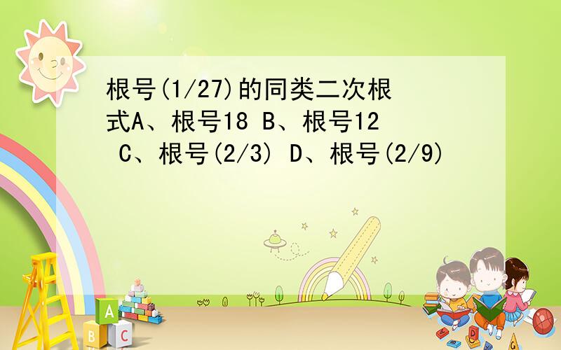 根号(1/27)的同类二次根式A、根号18 B、根号12 C、根号(2/3) D、根号(2/9)