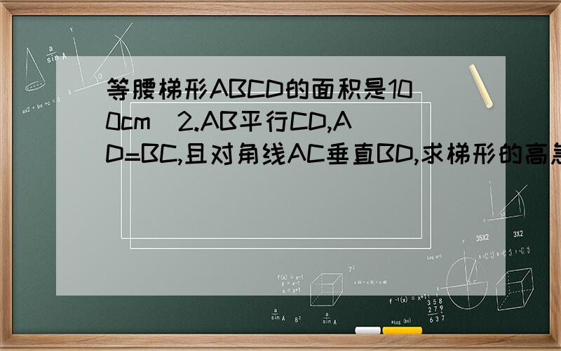 等腰梯形ABCD的面积是100cm^2.AB平行CD,AD=BC,且对角线AC垂直BD,求梯形的高急需!加分多多