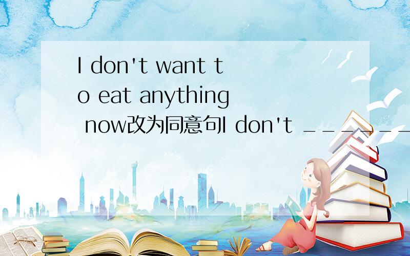 I don't want to eat anything now改为同意句I don't _______ _______eating anything now.
