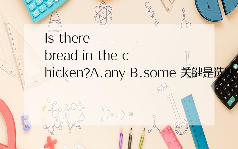 Is there ____ bread in the chicken?A.any B.some 关键是选哪个,为啥不选另一个.请详述.