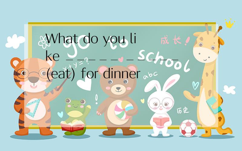 What do you like _____ _____(eat) for dinner