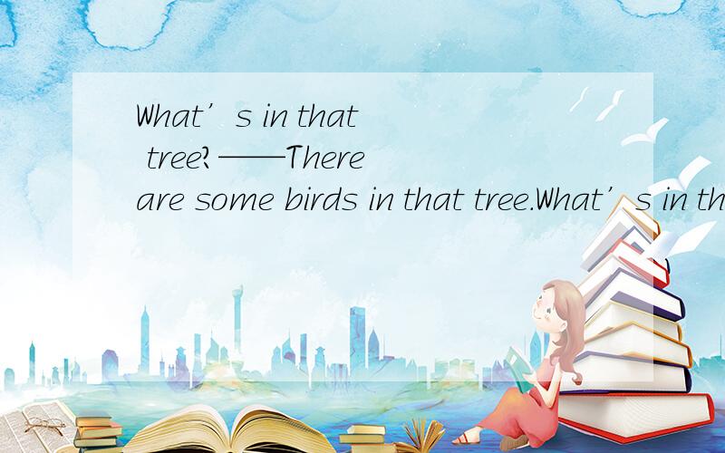 What’s in that tree?——There are some birds in that tree.What’s in that tree?——There are some birds in that tree.----------------------A lt's a bird B There are some birds C They are birds为什么选B....说清楚···