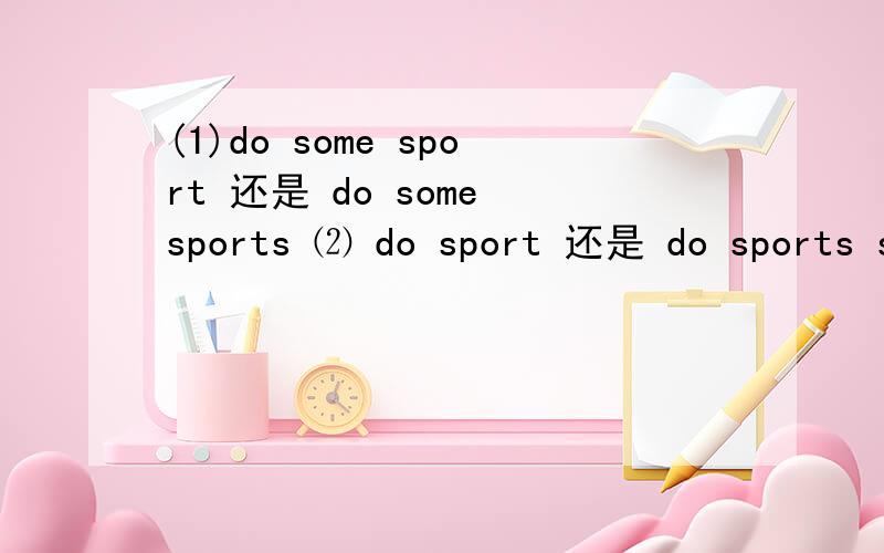 (1)do some sport 还是 do some sports ⑵ do sport 还是 do sports sport到底如何使用?sport到底是可数还是不可数的?